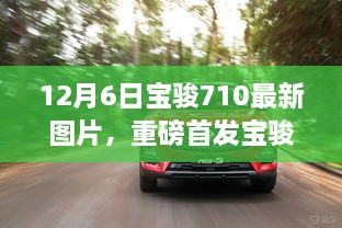 12月6日寶駿710最新圖片，重磅首發(fā)寶駿710全新升級，科技巨獻重塑生活想象！