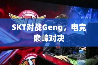 SKT對戰(zhàn)Geng，電競巔峰對決
