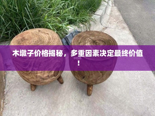 木墩子價(jià)格揭秘，多重因素決定最終價(jià)值！