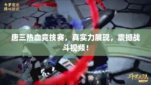 唐三熱血競技賽，真實力展現(xiàn)，震撼戰(zhàn)斗視頻！