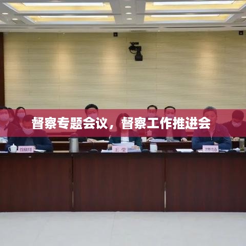 督察專題會(huì)議，督察工作推進(jìn)會(huì) 