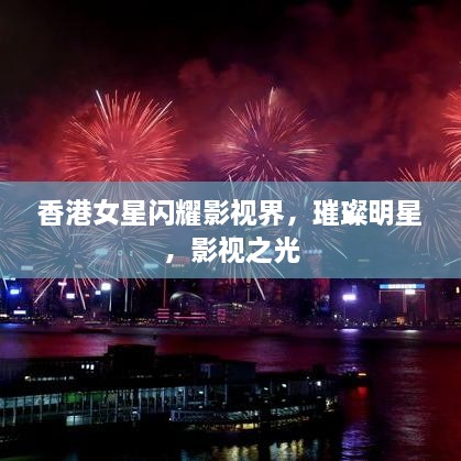 香港女星閃耀影視界，璀璨明星，影視之光