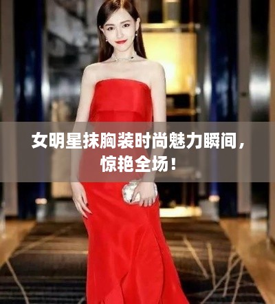 女明星抹胸裝時尚魅力瞬間，驚艷全場！