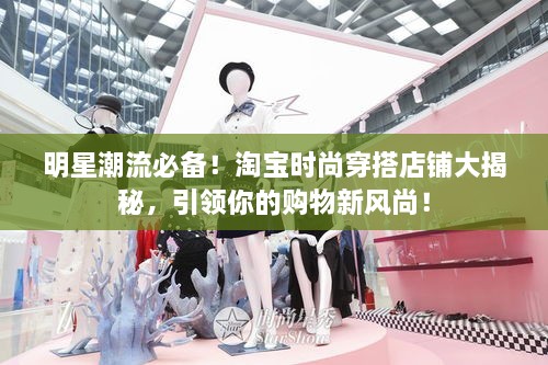 明星潮流必備！淘寶時(shí)尚穿搭店鋪大揭秘，引領(lǐng)你的購物新風(fēng)尚！