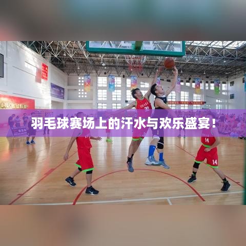 羽毛球賽場(chǎng)上的汗水與歡樂盛宴！