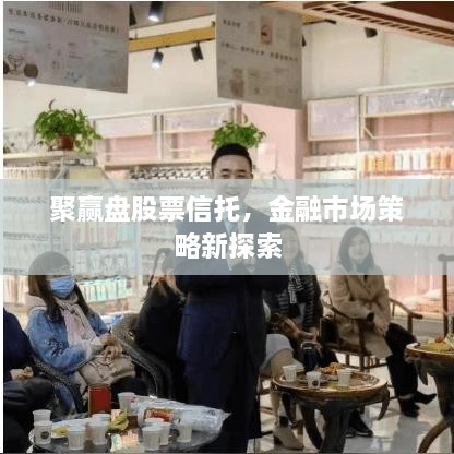 聚贏盤股票信托，金融市場(chǎng)策略新探索