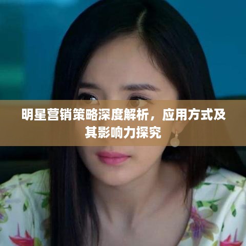 明星營銷策略深度解析，應(yīng)用方式及其影響力探究