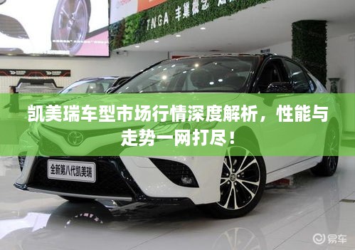凱美瑞車型市場行情深度解析，性能與走勢一網(wǎng)打盡！