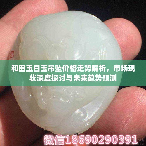 和田玉白玉吊墜價格走勢解析，市場現(xiàn)狀深度探討與未來趨勢預(yù)測