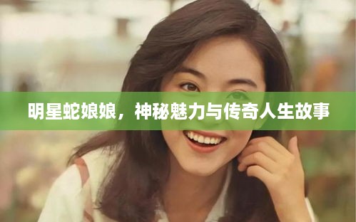 明星蛇娘娘，神秘魅力與傳奇人生故事
