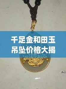 千足金和田玉吊墜價格大揭秘，最新行情解析，讓您輕松選購！