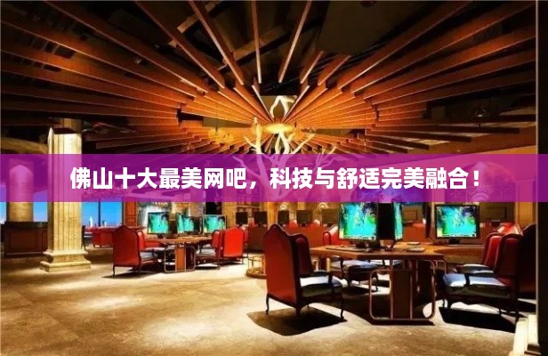 佛山十大最美網(wǎng)吧，科技與舒適完美融合！