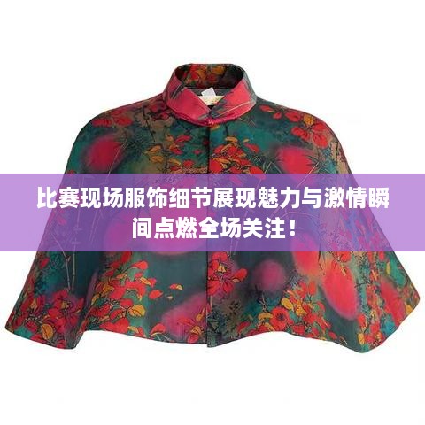 比賽現(xiàn)場(chǎng)服飾細(xì)節(jié)展現(xiàn)魅力與激情瞬間點(diǎn)燃全場(chǎng)關(guān)注！