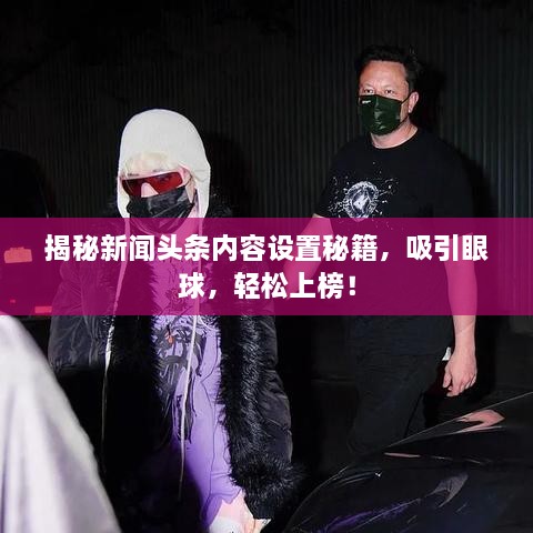揭秘新聞頭條內(nèi)容設(shè)置秘籍，吸引眼球，輕松上榜！