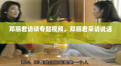 鄧麗君訪談專題視頻，鄧麗君采訪說話 