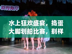 水上狂歡盛宴，搗蛋大腳劃船比賽，別樣精彩不容錯過！