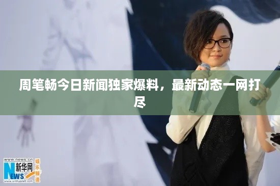 周筆暢今日新聞獨家爆料，最新動態(tài)一網(wǎng)打盡