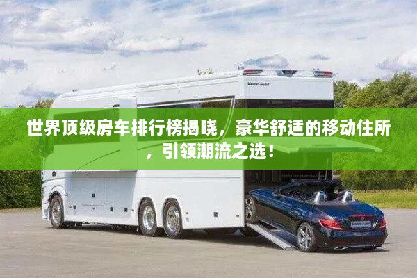 世界頂級(jí)房車排行榜揭曉，豪華舒適的移動(dòng)住所，引領(lǐng)潮流之選！