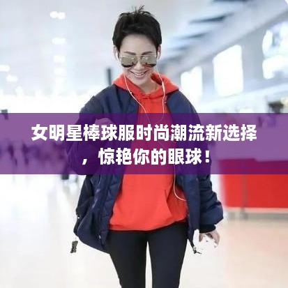 女明星棒球服時(shí)尚潮流新選擇，驚艷你的眼球！