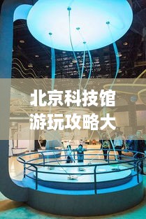 北京科技館游玩攻略大全！必看的旅游指南！