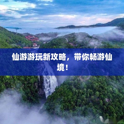 仙游游玩新攻略，帶你暢游仙境！