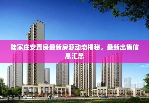 陸家莊安置房最新房源動(dòng)態(tài)揭秘，最新出售信息匯總