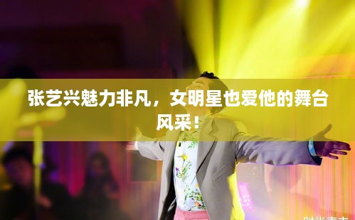 張藝興魅力非凡，女明星也愛他的舞臺(tái)風(fēng)采！
