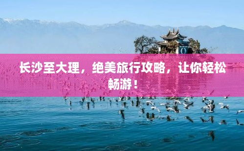 長沙至大理，絕美旅行攻略，讓你輕松暢游！