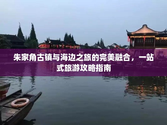 朱家角古鎮(zhèn)與海邊之旅的完美融合，一站式旅游攻略指南