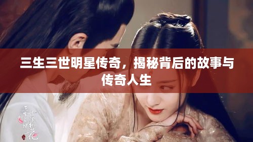 三生三世明星傳奇，揭秘背后的故事與傳奇人生