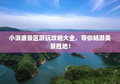 小浪底景區(qū)游玩攻略大全，帶你暢游美景勝地！