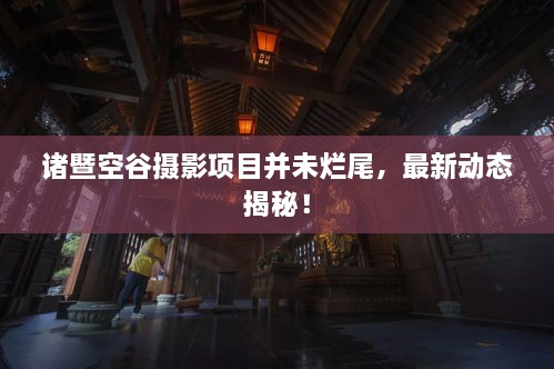 諸暨空谷攝影項(xiàng)目并未爛尾，最新動(dòng)態(tài)揭秘！