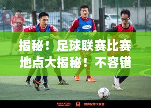 揭秘！足球聯(lián)賽比賽地點(diǎn)大揭秘！不容錯過的精彩對決