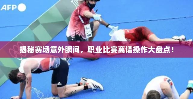 揭秘賽場(chǎng)意外瞬間，職業(yè)比賽離譜操作大盤(pán)點(diǎn)！