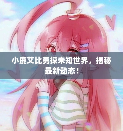 小鹿艾比勇探未知世界，揭秘最新動態(tài)！