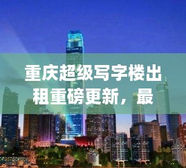 重慶超級寫字樓出租重磅更新，最新消息一網(wǎng)打盡！