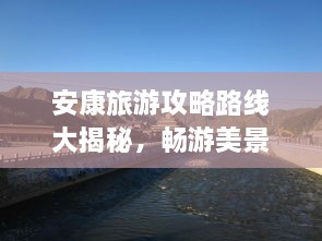 安康旅游攻略路線大揭秘，暢游美景，盡享絕佳體驗(yàn)！