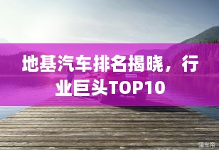 地基汽車排名揭曉，行業(yè)巨頭TOP10