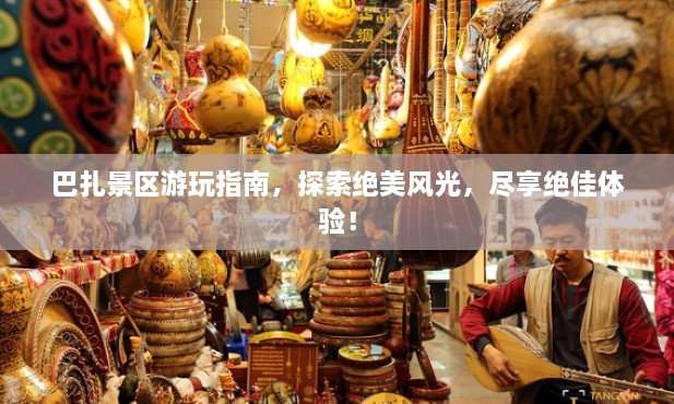 巴扎景區(qū)游玩指南，探索絕美風(fēng)光，盡享絕佳體驗！