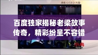 百度獨(dú)家揭秘老梁故事傳奇，精彩紛呈不容錯(cuò)過(guò)！