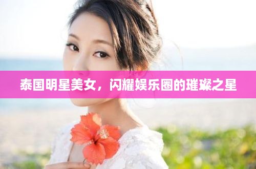 泰國(guó)明星美女，閃耀娛樂(lè)圈的璀璨之星