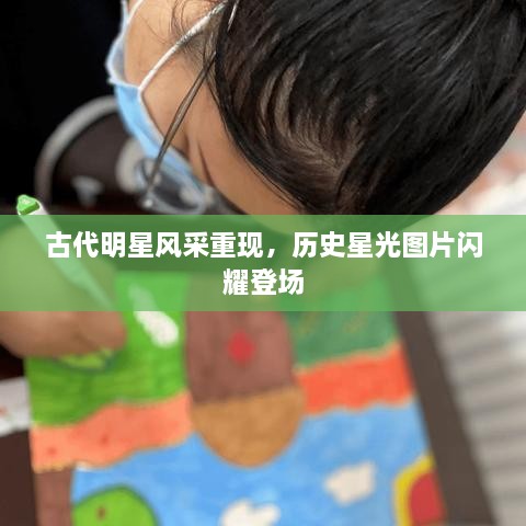 古代明星風采重現(xiàn)，歷史星光圖片閃耀登場