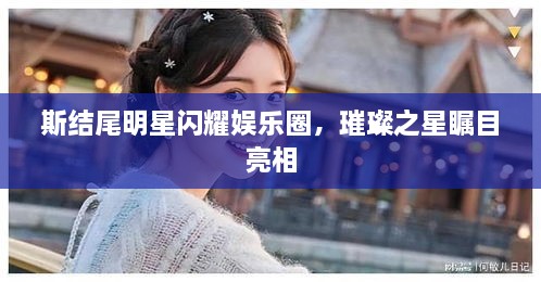 斯結(jié)尾明星閃耀娛樂圈，璀璨之星矚目亮相