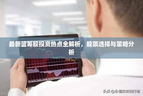 最新藍(lán)籌股投資熱點(diǎn)全解析，股票選擇與策略分析