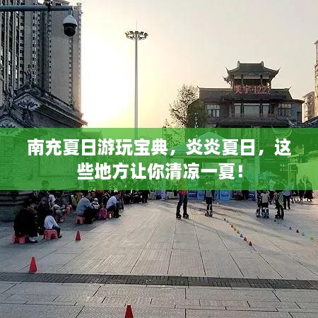 南充夏日游玩寶典，炎炎夏日，這些地方讓你清涼一夏！