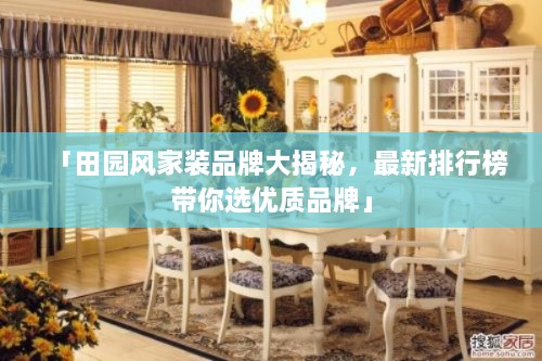 「田園風(fēng)家裝品牌大揭秘，最新排行榜帶你選優(yōu)質(zhì)品牌」