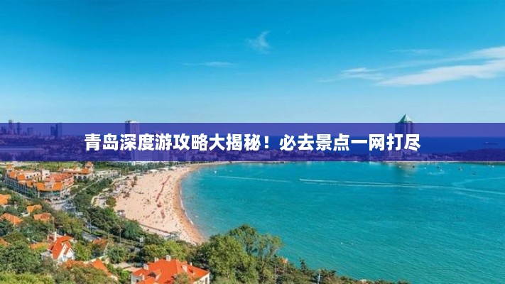 青島深度游攻略大揭秘！必去景點(diǎn)一網(wǎng)打盡
