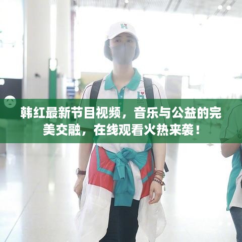 韓紅最新節(jié)目視頻，音樂(lè)與公益的完美交融，在線觀看火熱來(lái)襲！