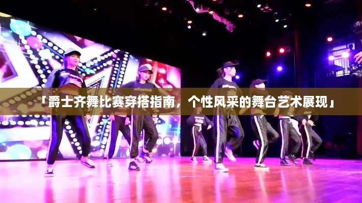 「爵士齊舞比賽穿搭指南，個(gè)性風(fēng)采的舞臺(tái)藝術(shù)展現(xiàn)」