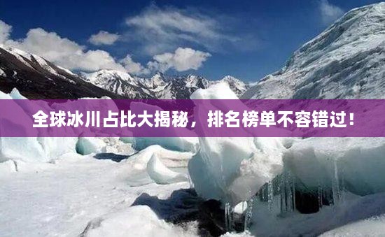 全球冰川占比大揭秘，排名榜單不容錯(cuò)過！